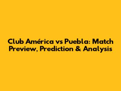 Club América vs Puebla: Match Preview, Prediction & Analysis
