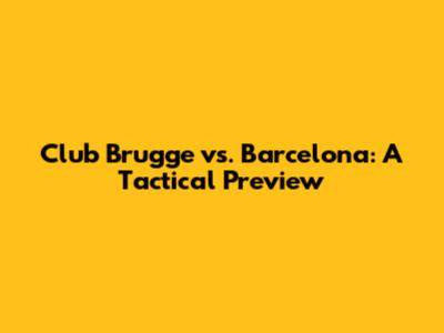 Club Brugge vs. Barcelona: A Tactical Preview