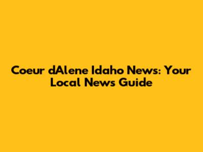 Coeur d'Alene Idaho News: Your Local News Guide