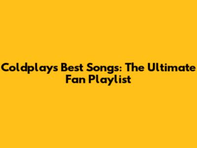 Coldplay's Best Songs: The Ultimate Fan Playlist