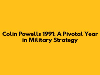 Colin Powell's 1991: A Pivotal Year in Military Strategy