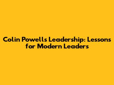Colin Powell's Leadership: Lessons for Modern Leaders