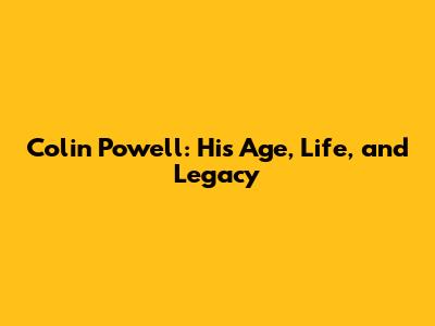 Colin Powell: His Age, Life, and Legacy