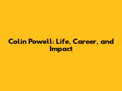 Colin Powell: Life, Career, and Impact