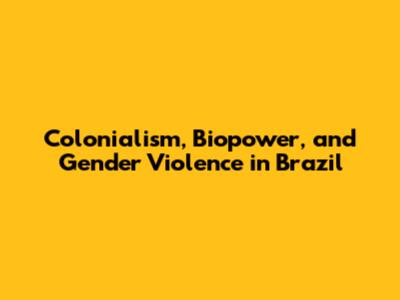 Colonialism, Biopower, and Gender Violence in Brazil
