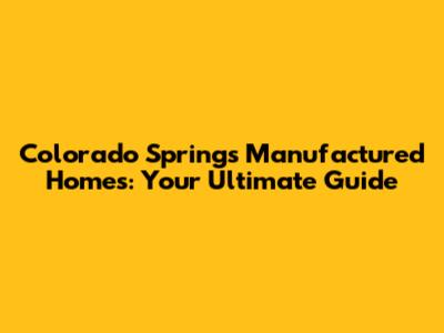 Colorado Springs Manufactured Homes: Your Ultimate Guide