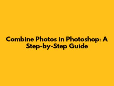 Combine Photos in Photoshop: A Step-by-Step Guide
