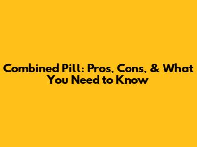 Combined Pill: Pros, Cons, & What You Need to Know