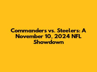Commanders vs. Steelers: A November 10, 2024 NFL Showdown