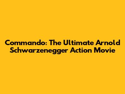 Commando: The Ultimate Arnold Schwarzenegger Action Movie