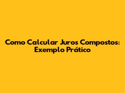 Como Calcular Juros Compostos: Exemplo Prático
