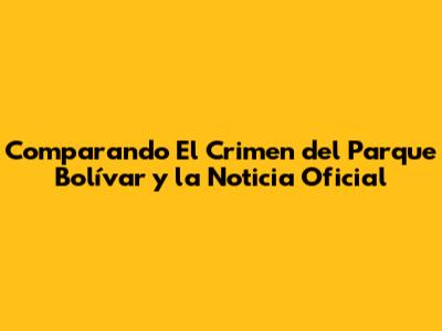 Comparando 'El Crimen del Parque Bolívar' y la Noticia Oficial