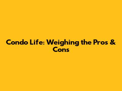 Condo Life: Weighing the Pros & Cons