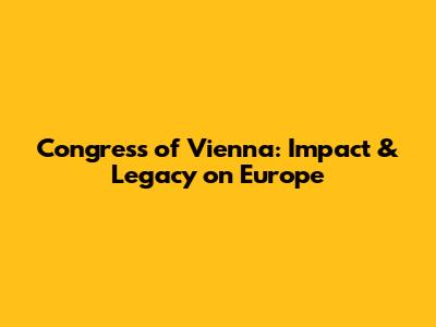 Congress of Vienna: Impact & Legacy on Europe