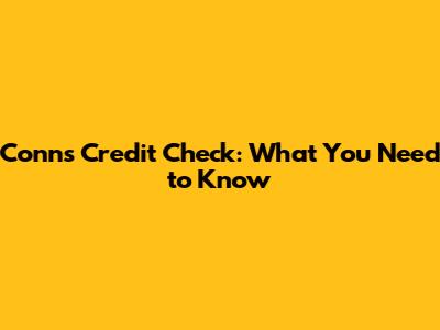 Conn's Credit Check: What You Need to Know