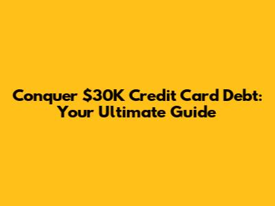 Conquer $30K Credit Card Debt: Your Ultimate Guide