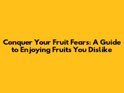Conquer Your Fruit Fears: A Guide to Enjoying Fruits You Dislike