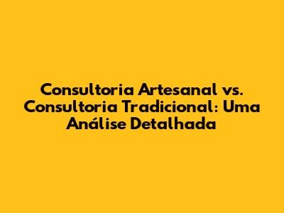 Consultoria Artesanal vs. Consultoria Tradicional: Uma Análise Detalhada