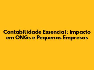 Contabilidade Essencial: Impacto em ONGs e Pequenas Empresas