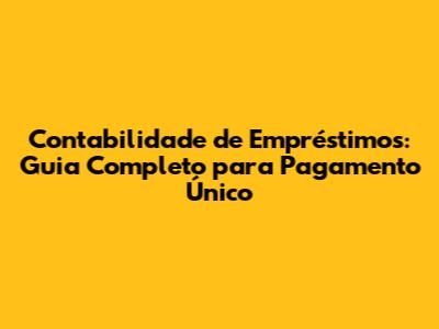 Contabilidade de Empréstimos: Guia Completo para Pagamento Único