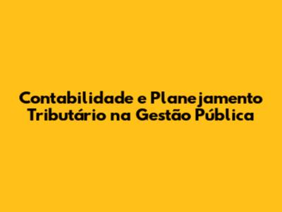 Contabilidade e Planejamento Tributário na Gestão Pública