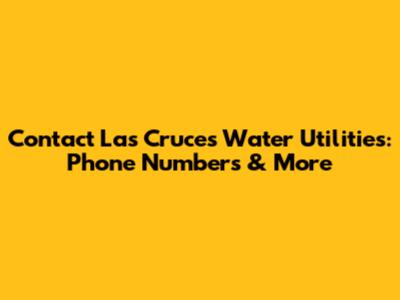 Contact Las Cruces Water Utilities: Phone Numbers & More