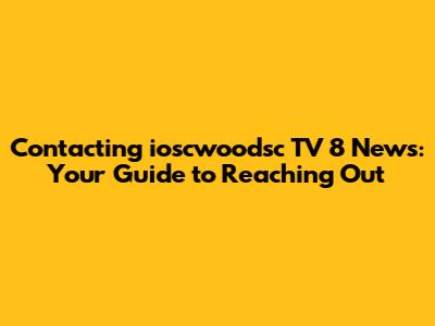 Contacting ioscwoodsc TV 8 News: Your Guide to Reaching Out