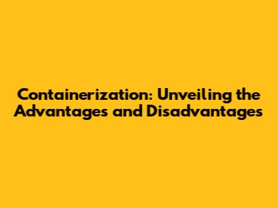 Containerization: Unveiling the Advantages and Disadvantages