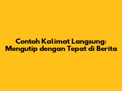 Contoh Kalimat Langsung: Mengutip dengan Tepat di Berita