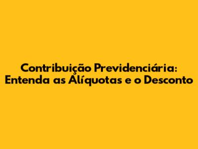 Contribuição Previdenciária: Entenda as Alíquotas e o Desconto