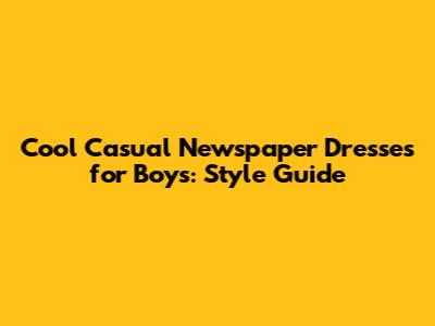 Cool Casual Newspaper Dresses for Boys: Style Guide