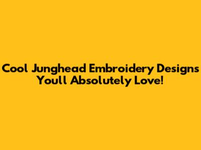 Cool Junghead Embroidery Designs You'll Absolutely Love!