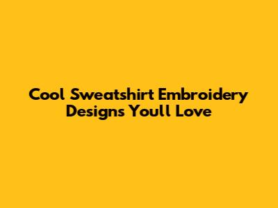 Cool Sweatshirt Embroidery Designs You'll Love