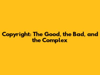 Copyright: The Good, the Bad, and the Complex