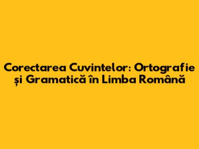 Corectarea Cuvintelor: Ortografie și Gramatică în Limba Română