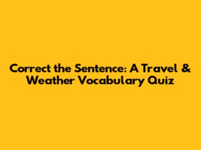 Correct the Sentence: A Travel & Weather Vocabulary Quiz