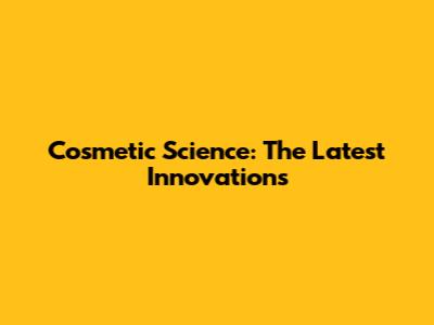 Cosmetic Science: The Latest Innovations