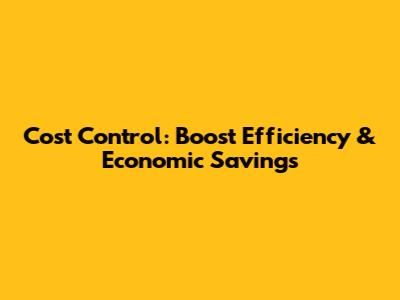 Cost Control: Boost Efficiency & Economic Savings