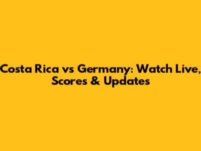 Costa Rica vs Germany: Watch Live, Scores & Updates