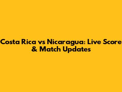 Costa Rica vs Nicaragua: Live Score & Match Updates