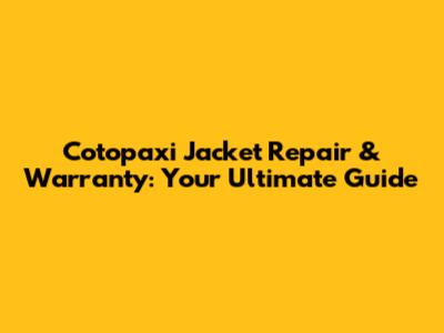 Cotopaxi Jacket Repair & Warranty: Your Ultimate Guide