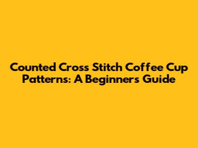 Counted Cross Stitch Coffee Cup Patterns: A Beginner's Guide