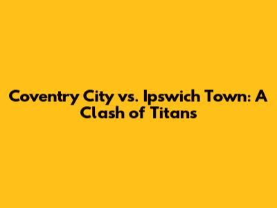 Coventry City vs. Ipswich Town: A Clash of Titans