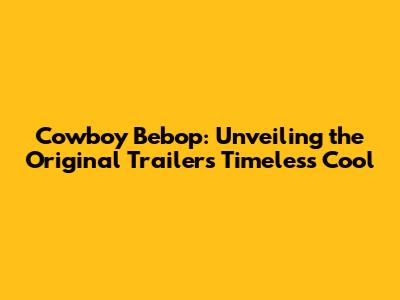 Cowboy Bebop: Unveiling the Original Trailer's Timeless Cool