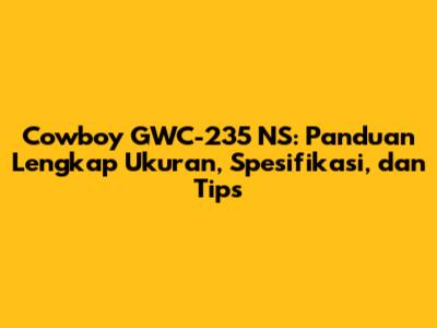 Cowboy GWC-235 NS: Panduan Lengkap Ukuran, Spesifikasi, dan Tips