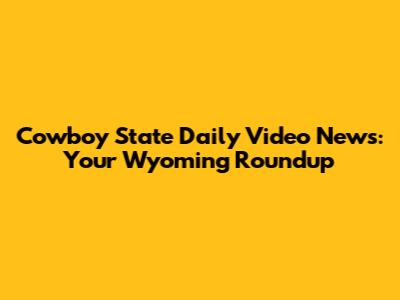 Cowboy State Daily Video News: Your Wyoming Roundup