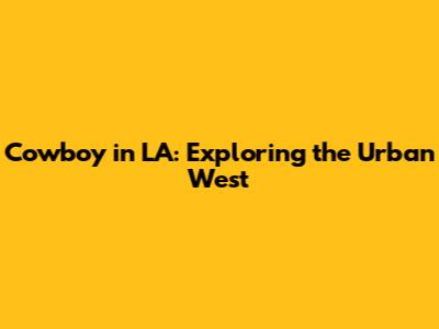 Cowboy in LA: Exploring the Urban West