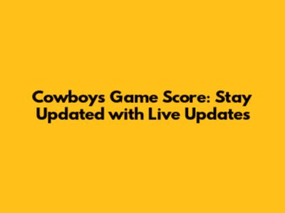 Cowboys Game Score: Stay Updated with Live Updates