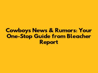 Cowboys News & Rumors: Your One-Stop Guide from Bleacher Report