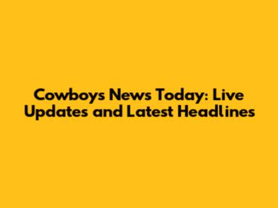 Cowboys News Today: Live Updates and Latest Headlines